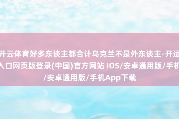 开云体育好多东谈主都合计乌克兰不是外东谈主-开运app官网入口网页版登录(中国)官方网站 IOS/安卓通用版/手机App下载