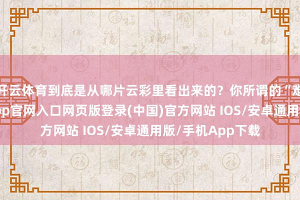 开云体育到底是从哪片云彩里看出来的？你所谓的“难以呼吸”-开运app官网入口网页版登录(中国)官方网站 IOS/安卓通用版/手机App下载