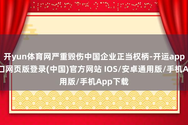 开yun体育网严重毁伤中国企业正当权柄-开运app官网入口网页版登录(中国)官方网站 IOS/安卓通用版/手机App下载
