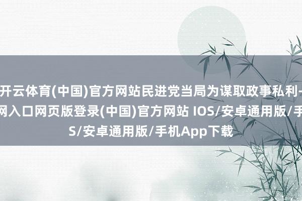 开云体育(中国)官方网站民进党当局为谋取政事私利-开运app官网入口网页版登录(中国)官方网站 IOS/安卓通用版/手机App下载