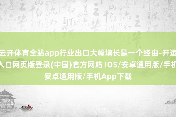 云开体育全站app行业出口大幅增长是一个经由-开运app官网入口网页版登录(中国)官方网站 IOS/安卓通用版/手机App下载
