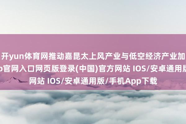 开yun体育网推动嘉昆太上风产业与低空经济产业加强勾通-开运app官网入口网页版登录(中国)官方网站 IOS/安卓通用版/手机App下载