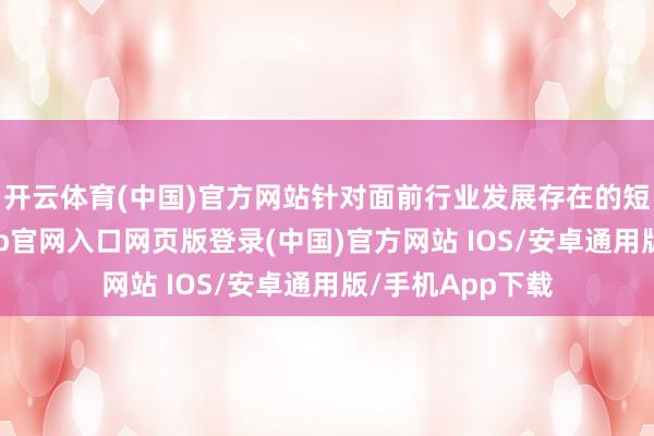 开云体育(中国)官方网站针对面前行业发展存在的短板弱项-开运app官网入口网页版登录(中国)官方网站 IOS/安卓通用版/手机App下载