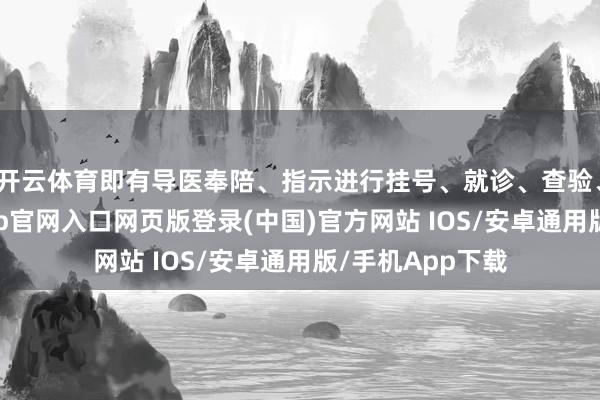 开云体育即有导医奉陪、指示进行挂号、就诊、查验、取药等-开运app官网入口网页版登录(中国)官方网站 IOS/安卓通用版/手机App下载