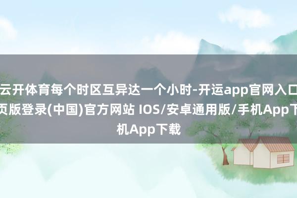 云开体育每个时区互异达一个小时-开运app官网入口网页版登录(中国)官方网站 IOS/安卓通用版/手机App下载