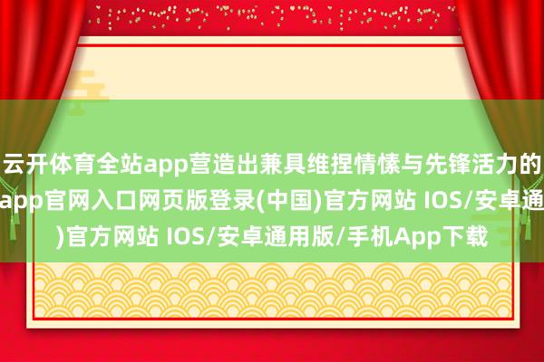 云开体育全站app营造出兼具维捏情愫与先锋活力的独有空间氛围-开运app官网入口网页版登录(中国)官方网站 IOS/安卓通用版/手机App下载