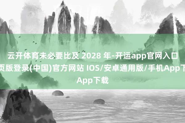 云开体育未必要比及 2028 年-开运app官网入口网页版登录(中国)官方网站 IOS/安卓通用版/手机App下载