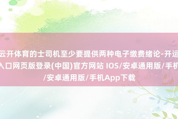 云开体育的士司机至少要提供两种电子缴费绪论-开运app官网入口网页版登录(中国)官方网站 IOS/安卓通用版/手机App下载