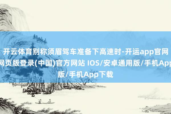 开云体育别称须眉驾车准备下高速时-开运app官网入口网页版登录(中国)官方网站 IOS/安卓通用版/手机App下载