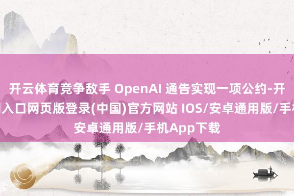 开云体育竞争敌手 OpenAI 通告实现一项公约-开运app官网入口网页版登录(中国)官方网站 IOS/安卓通用版/手机App下载